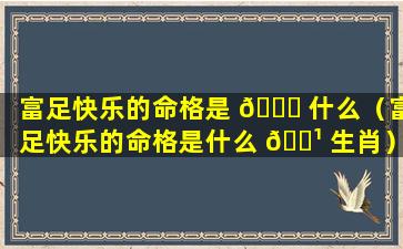 富足快乐的命格是 🐞 什么（富足快乐的命格是什么 🌹 生肖）
